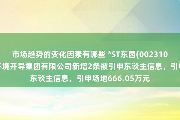 市场趋势的变化因素有哪些 *ST东园(002310)控股的东方园林环境开导集团有限公司新增2条被引申东谈主信息，引申场地666.05万元