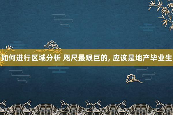 如何进行区域分析 咫尺最艰巨的, 应该是地产毕业生