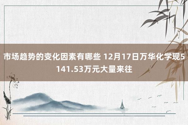 市场趋势的变化因素有哪些 12月17日万华化学现5141.53万元大量来往