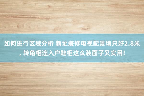 如何进行区域分析 新址装修电视配景墙只好2.8米, 转角相连入户鞋柜这么装面子又实用!