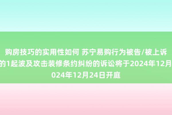 购房技巧的实用性如何 苏宁易购行为被告/被上诉东说念主的1起波及攻击装修条约纠纷的诉讼将于2024年12月24日开庭