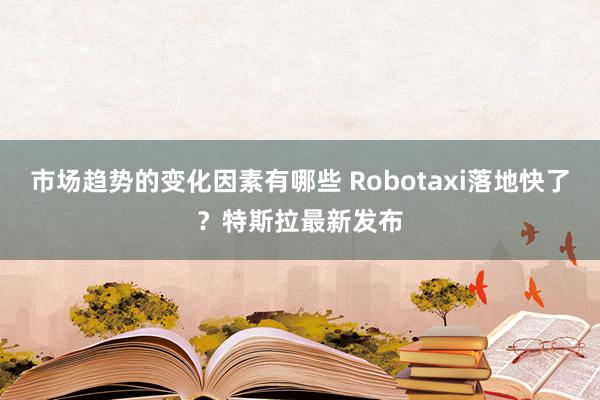 市场趋势的变化因素有哪些 Robotaxi落地快了？特斯拉最新发布