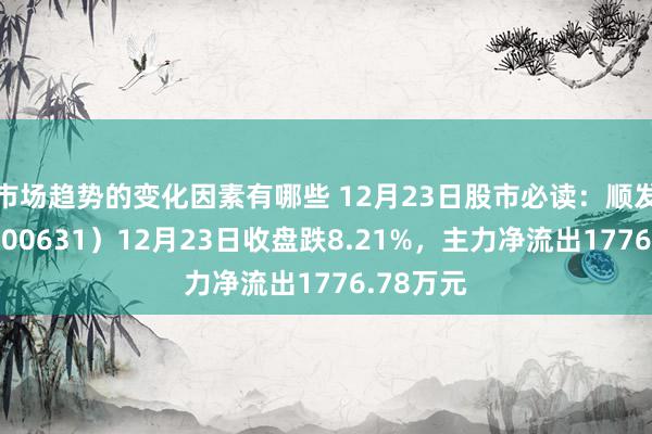 市场趋势的变化因素有哪些 12月23日股市必读：顺发恒业（000631）12月23日收盘跌8.21%，主力净流出1776.78万元