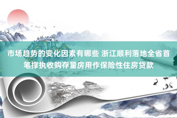 市场趋势的变化因素有哪些 浙江顺利落地全省首笔撑执收购存量房用作保险性住房贷款