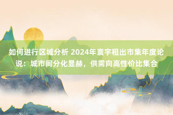 如何进行区域分析 2024年寰宇租出市集年度论说：城市间分化显赫，供需向高性价比集合