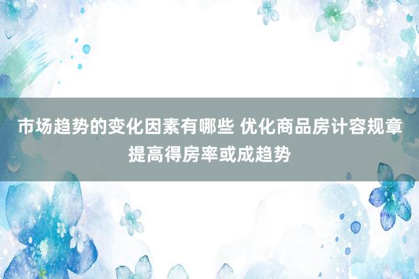 市场趋势的变化因素有哪些 优化商品房计容规章提高得房率或成趋势