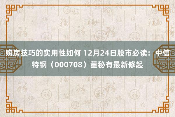 购房技巧的实用性如何 12月24日股市必读：中信特钢（000708）董秘有最新修起