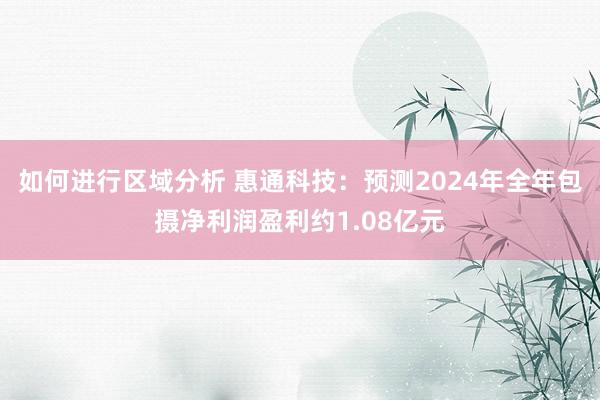 如何进行区域分析 惠通科技：预测2024年全年包摄净利润盈利约1.08亿元