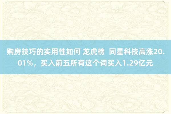 购房技巧的实用性如何 龙虎榜  同星科技高涨20.01%，买入前五所有这个词买入1.29亿元