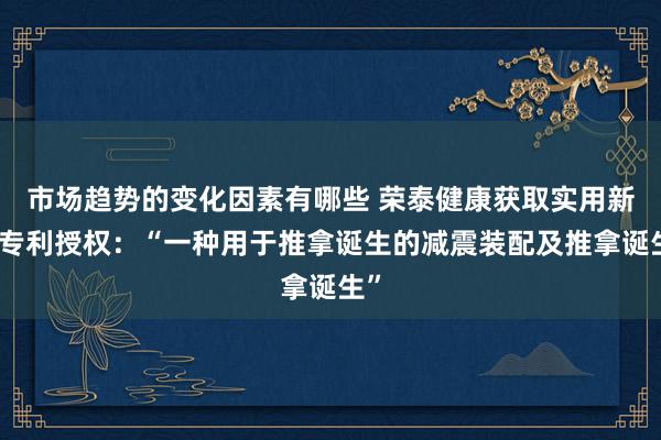 市场趋势的变化因素有哪些 荣泰健康获取实用新式专利授权：“一种用于推拿诞生的减震装配及推拿诞生”