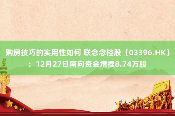 购房技巧的实用性如何 联念念控股（03396.HK）：12月27日南向资金增捏8.74万股