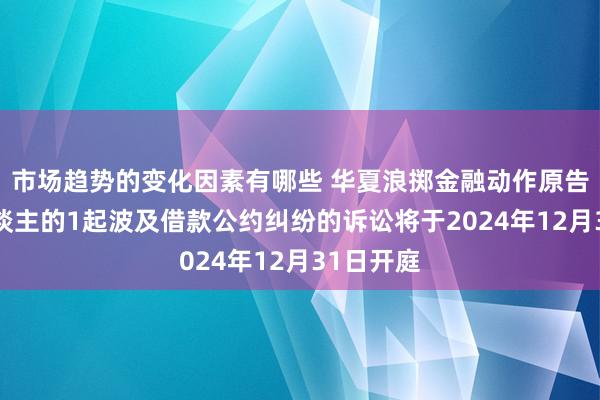 市场趋势的变化因素有哪些 华夏浪掷金融动作原告/上诉东谈主的1起波及借款公约纠纷的诉讼将于2024年12月31日开庭