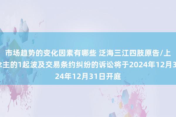 市场趋势的变化因素有哪些 泛海三江四肢原告/上诉东说念主的1起波及交易条约纠纷的诉讼将于2024年12月31日开庭