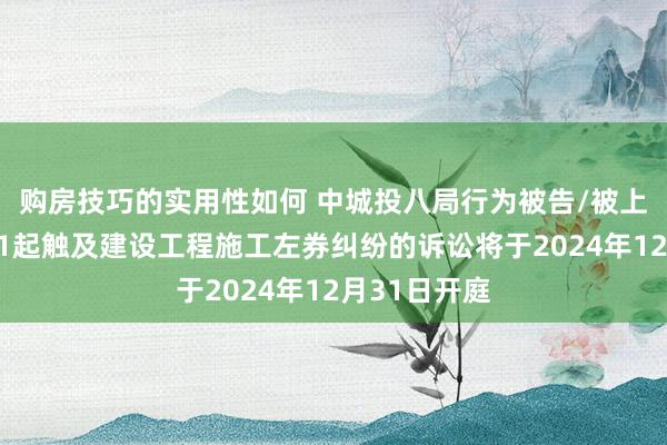 购房技巧的实用性如何 中城投八局行为被告/被上诉东谈主的1起触及建设工程施工左券纠纷的诉讼将于2024年12月31日开庭