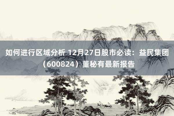 如何进行区域分析 12月27日股市必读：益民集团（600824）董秘有最新报告