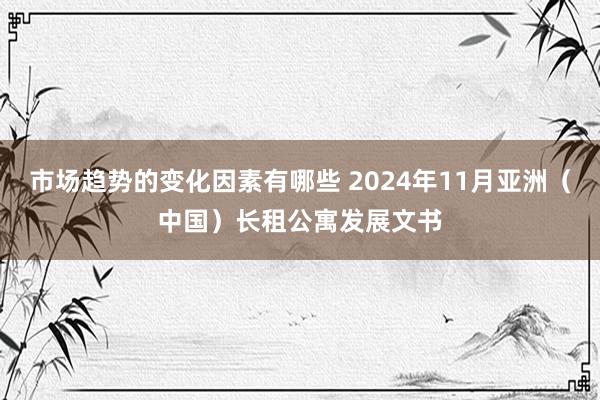 市场趋势的变化因素有哪些 2024年11月亚洲（中国）长租公寓发展文书