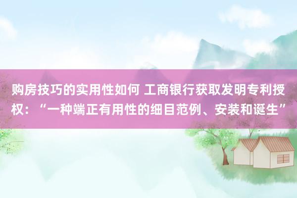 购房技巧的实用性如何 工商银行获取发明专利授权：“一种端正有用性的细目范例、安装和诞生”