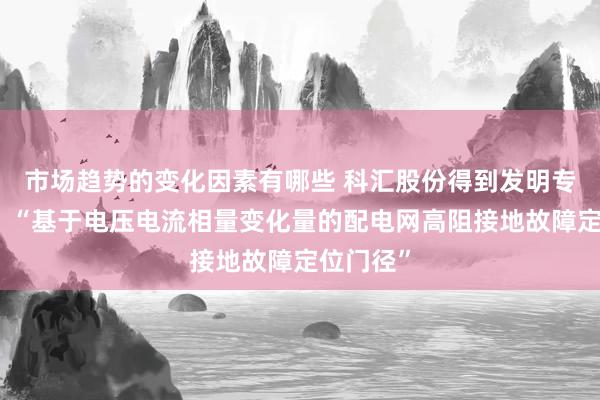 市场趋势的变化因素有哪些 科汇股份得到发明专利授权：“基于电压电流相量变化量的配电网高阻接地故障定位门径”