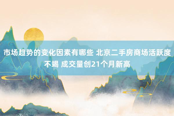 市场趋势的变化因素有哪些 北京二手房商场活跃度不竭 成交量创21个月新高