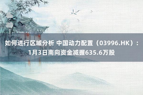 如何进行区域分析 中国动力配置（03996.HK）：1月3日南向资金减握635.6万股