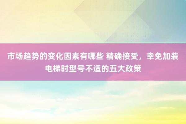 市场趋势的变化因素有哪些 精确接受，幸免加装电梯时型号不适的五大政策