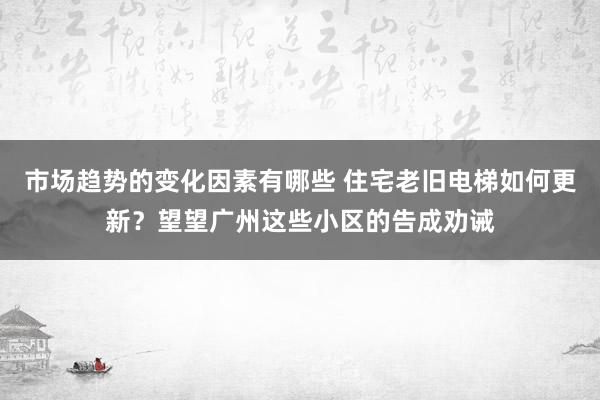 市场趋势的变化因素有哪些 住宅老旧电梯如何更新？望望广州这些小区的告成劝诫