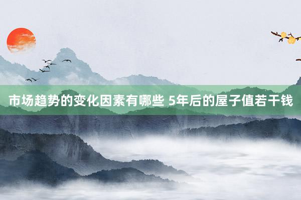 市场趋势的变化因素有哪些 5年后的屋子值若干钱