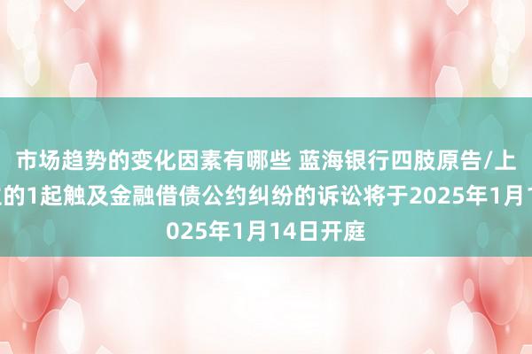 市场趋势的变化因素有哪些 蓝海银行四肢原告/上诉东谈主的1起触及金融借债公约纠纷的诉讼将于2025年1月14日开庭