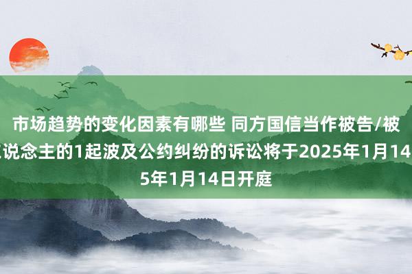 市场趋势的变化因素有哪些 同方国信当作被告/被上诉东说念主的1起波及公约纠纷的诉讼将于2025年1月14日开庭