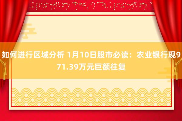 如何进行区域分析 1月10日股市必读：农业银行现971.39万元巨额往复