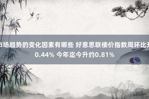 市场趋势的变化因素有哪些 好意思联楼价指数周环比升0.44% 今年迄今升约0.81%