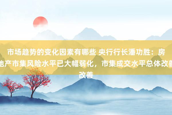 市场趋势的变化因素有哪些 央行行长潘功胜：房地产市集风险水平已大幅弱化，市集成交水平总体改善