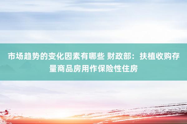 市场趋势的变化因素有哪些 财政部：扶植收购存量商品房用作保险性住房