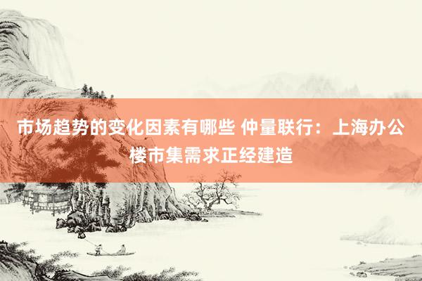 市场趋势的变化因素有哪些 仲量联行：上海办公楼市集需求正经建造