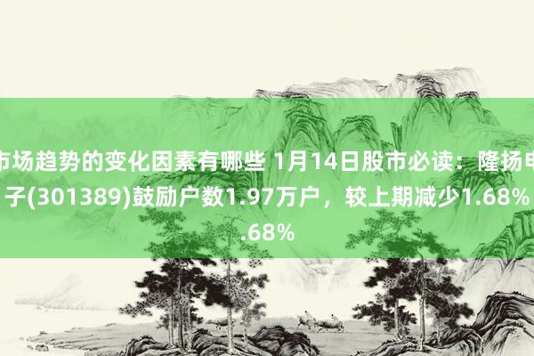 市场趋势的变化因素有哪些 1月14日股市必读：隆扬电子(301389)鼓励户数1.97万户，较上期减少1.68%