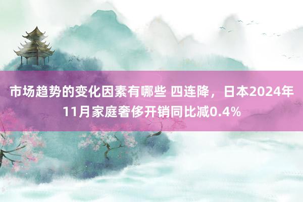 市场趋势的变化因素有哪些 四连降，日本2024年11月家庭奢侈开销同比减0.4%