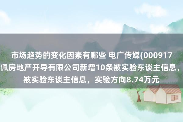 市场趋势的变化因素有哪些 电广传媒(000917)参股的湖南圣特罗佩房地产开导有限公司新增10条被实验东谈主信息，实验方向8.74万元