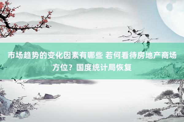 市场趋势的变化因素有哪些 若何看待房地产商场方位？国度统计局恢复