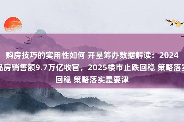 购房技巧的实用性如何 开垦筹办数据解读：2024新建商品房销售额9.7万亿收官，2025楼市止跌回稳 策略落实是要津