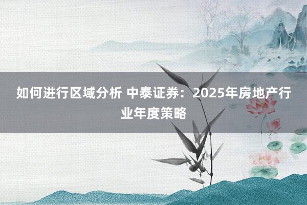 如何进行区域分析 中泰证券：2025年房地产行业年度策略