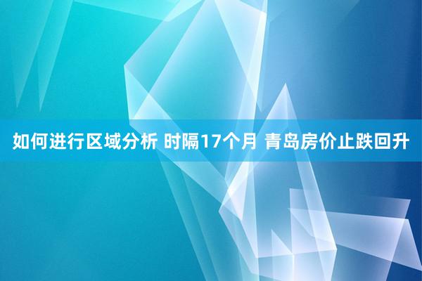 如何进行区域分析 时隔17个月 青岛房价止跌回升