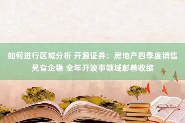 如何进行区域分析 开源证券：房地产四季度销售旯旮企稳 全年开竣事领域彰着收缩