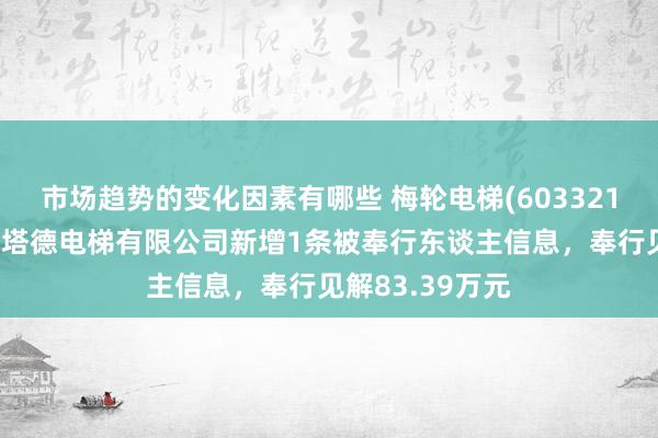 市场趋势的变化因素有哪些 梅轮电梯(603321)控股的江苏施塔德电梯有限公司新增1条被奉行东谈主信息，奉行见解83.39万元