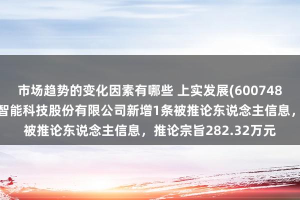 市场趋势的变化因素有哪些 上实发展(600748)控股的上海上实龙创智能科技股份有限公司新增1条被推论东说念主信息，推论宗旨282.32万元