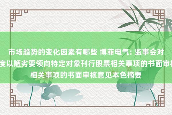 市场趋势的变化因素有哪些 博菲电气: 监事会对于公司2025年度以陋劣要领向特定对象刊行股票相关事项的书面审核意见本色摘要