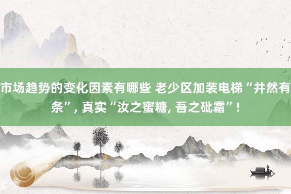 市场趋势的变化因素有哪些 老少区加装电梯“井然有条”, 真实“汝之蜜糖, 吾之砒霜”!