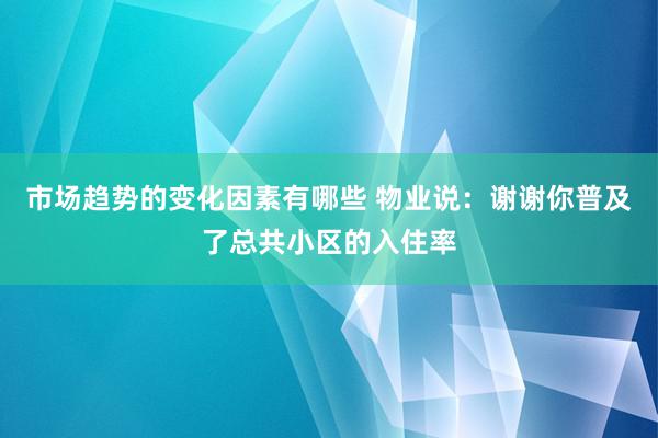 市场趋势的变化因素有哪些 物业说：谢谢你普及了总共小区的入住率