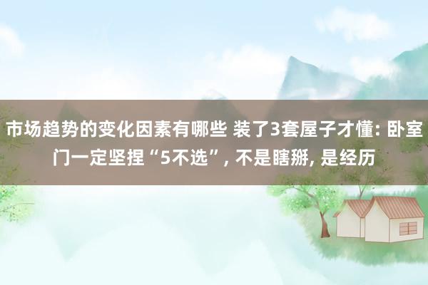 市场趋势的变化因素有哪些 装了3套屋子才懂: 卧室门一定坚捏“5不选”, 不是瞎掰, 是经历