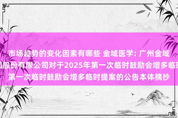 市场趋势的变化因素有哪些 金域医学: 广州金域医学锻真金不怕火集团股份有限公司对于2025年第一次临时鼓励会增多临时提案的公告本体摘抄