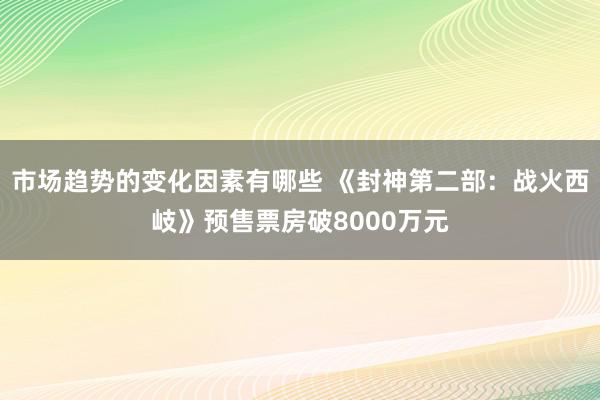 市场趋势的变化因素有哪些 《封神第二部：战火西岐》预售票房破8000万元